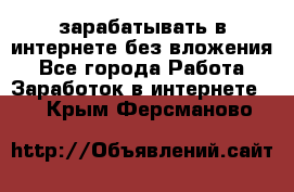 зарабатывать в интернете без вложения - Все города Работа » Заработок в интернете   . Крым,Ферсманово